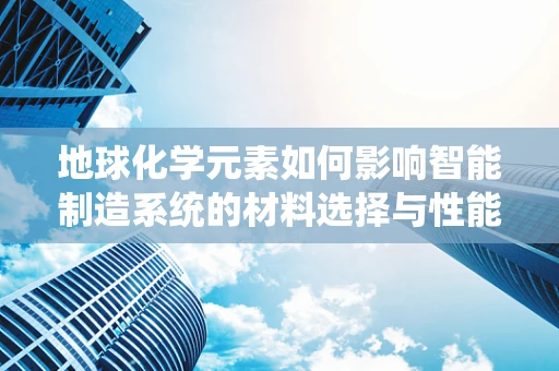 地球化学元素如何影响智能制造系统的材料选择与性能优化？