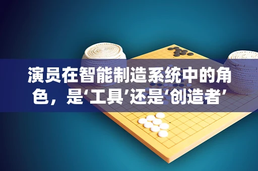 演员在智能制造系统中的角色，是‘工具’还是‘创造者’？