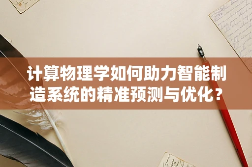 计算物理学如何助力智能制造系统的精准预测与优化？