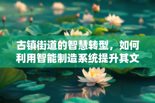 古镇街道的智慧转型，如何利用智能制造系统提升其文化与经济价值？