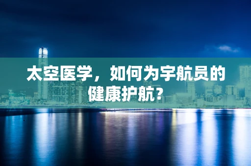 太空医学，如何为宇航员的健康护航？
