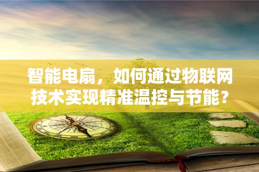 智能电扇，如何通过物联网技术实现精准温控与节能？