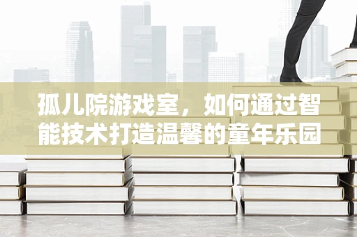 孤儿院游戏室，如何通过智能技术打造温馨的童年乐园？