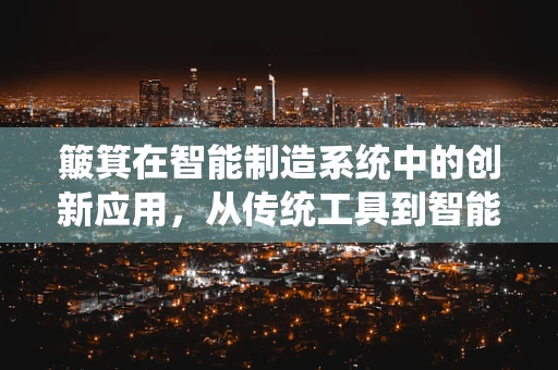 簸箕在智能制造系统中的创新应用，从传统工具到智能清扫解决方案的跨越