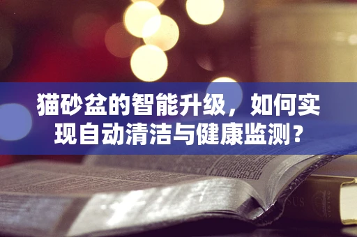 猫砂盆的智能升级，如何实现自动清洁与健康监测？