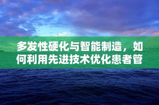 多发性硬化与智能制造，如何利用先进技术优化患者管理？