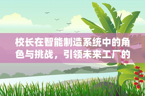 校长在智能制造系统中的角色与挑战，引领未来工厂的智慧舵手？