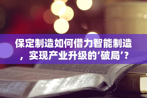 保定制造如何借力智能制造，实现产业升级的‘破局’？