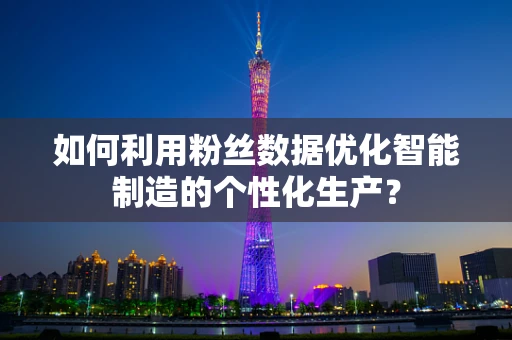 如何利用粉丝数据优化智能制造的个性化生产？