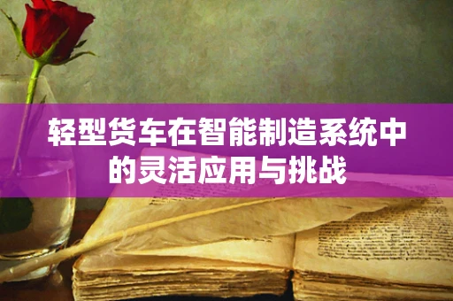 轻型货车在智能制造系统中的灵活应用与挑战