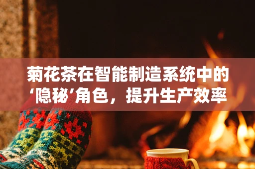 菊花茶在智能制造系统中的‘隐秘’角色，提升生产效率的意外之选？