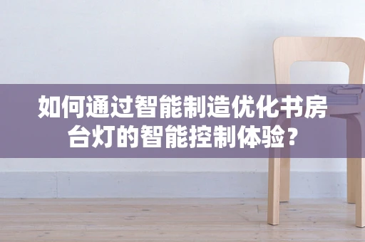 如何通过智能制造优化书房台灯的智能控制体验？