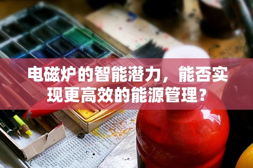 电磁炉的智能潜力，能否实现更高效的能源管理？
