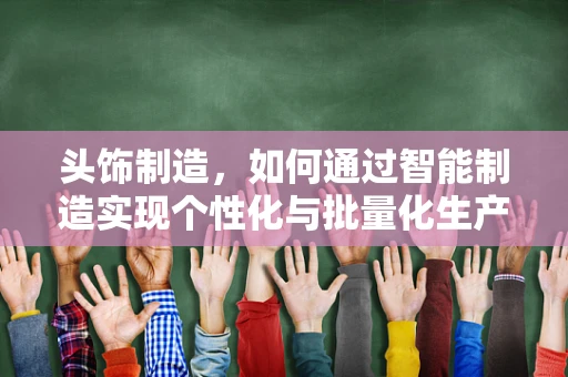 头饰制造，如何通过智能制造实现个性化与批量化生产的完美融合？
