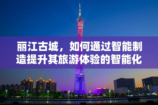 丽江古城，如何通过智能制造提升其旅游体验的智能化水平？