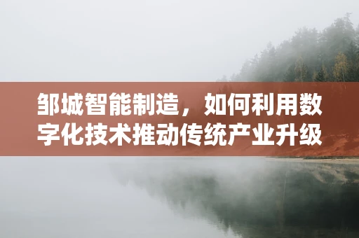 邹城智能制造，如何利用数字化技术推动传统产业升级？