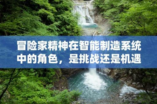 冒险家精神在智能制造系统中的角色，是挑战还是机遇？