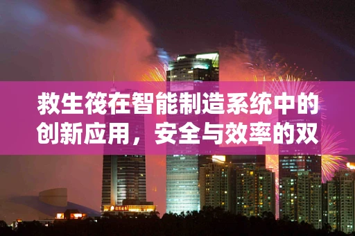 救生筏在智能制造系统中的创新应用，安全与效率的双重保障？