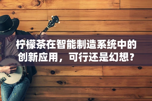 柠檬茶在智能制造系统中的创新应用，可行还是幻想？