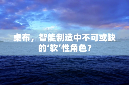 桌布，智能制造中不可或缺的‘软’性角色？