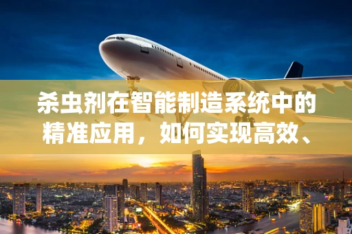 杀虫剂在智能制造系统中的精准应用，如何实现高效、环保的作物保护？