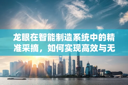 龙眼在智能制造系统中的精准采摘，如何实现高效与无损的完美结合？