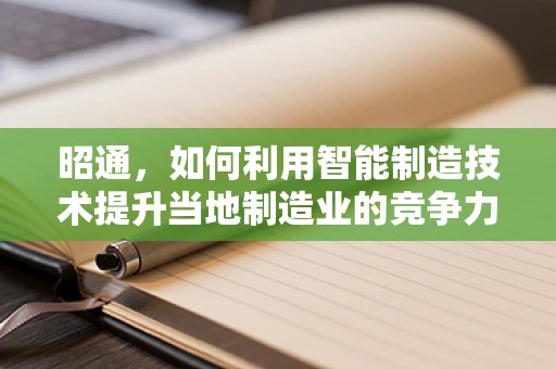 昭通，如何利用智能制造技术提升当地制造业的竞争力？