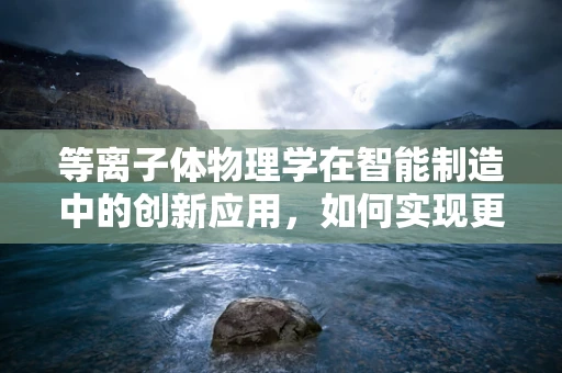 等离子体物理学在智能制造中的创新应用，如何实现更高效的材料处理？