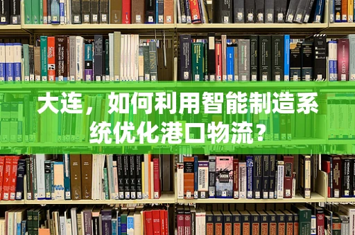 大连，如何利用智能制造系统优化港口物流？