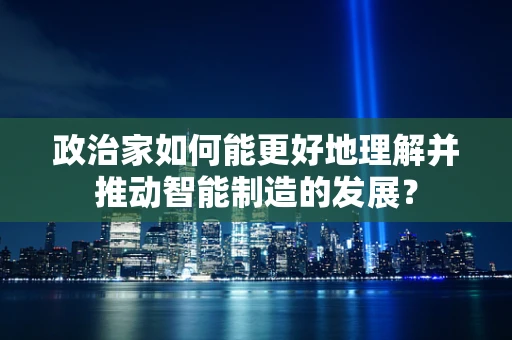 政治家如何能更好地理解并推动智能制造的发展？