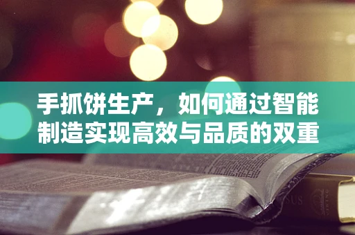 手抓饼生产，如何通过智能制造实现高效与品质的双重飞跃？