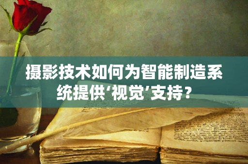 摄影技术如何为智能制造系统提供‘视觉’支持？
