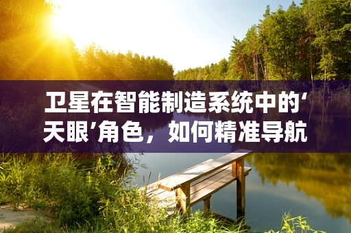 卫星在智能制造系统中的‘天眼’角色，如何精准导航生产流程？