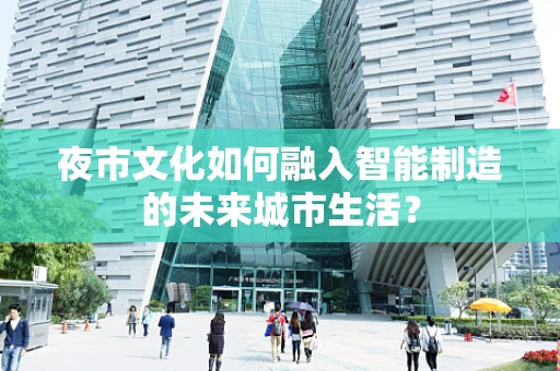 夜市文化如何融入智能制造的未来城市生活？