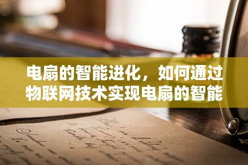 电扇的智能进化，如何通过物联网技术实现电扇的智能化控制？