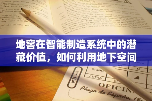 地窖在智能制造系统中的潜藏价值，如何利用地下空间优化仓储管理？