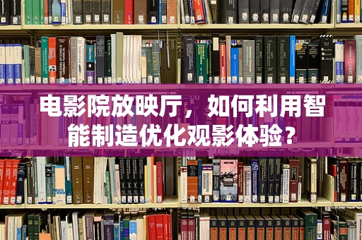 电影院放映厅，如何利用智能制造优化观影体验？