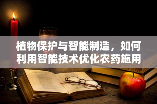 植物保护与智能制造，如何利用智能技术优化农药施用？