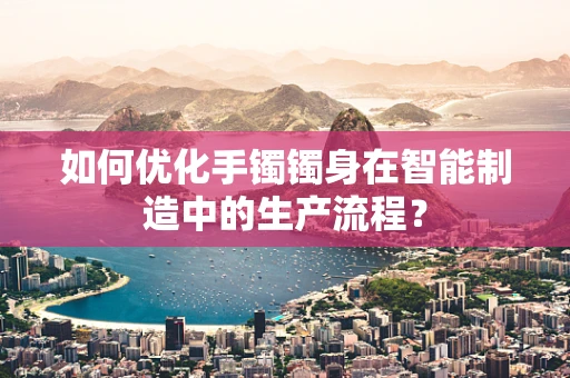 如何优化手镯镯身在智能制造中的生产流程？
