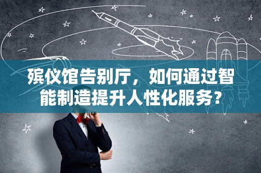 殡仪馆告别厅，如何通过智能制造提升人性化服务？
