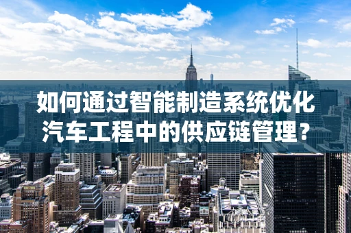 如何通过智能制造系统优化汽车工程中的供应链管理？