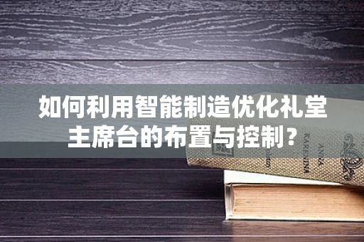 如何利用智能制造优化礼堂主席台的布置与控制？