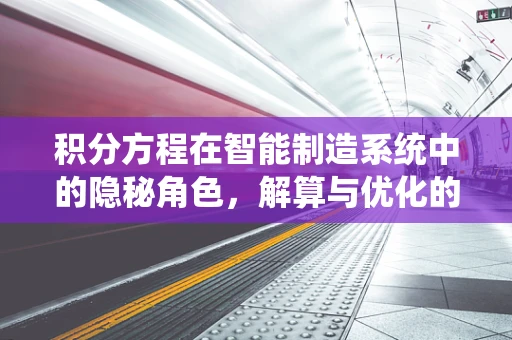 积分方程在智能制造系统中的隐秘角色，解算与优化的桥梁？