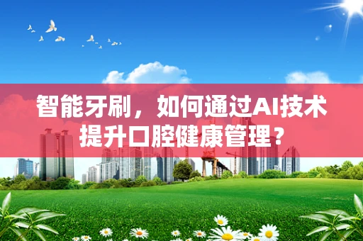 智能牙刷，如何通过AI技术提升口腔健康管理？