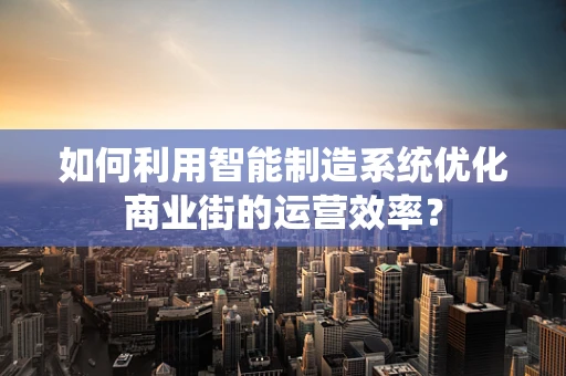 如何利用智能制造系统优化商业街的运营效率？