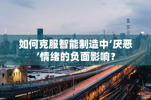 如何克服智能制造中‘厌恶’情绪的负面影响？