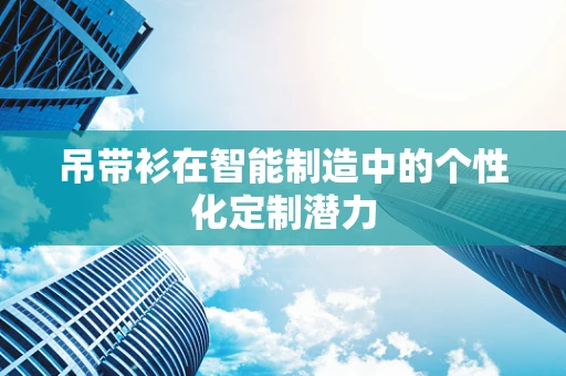 吊带衫在智能制造中的个性化定制潜力
