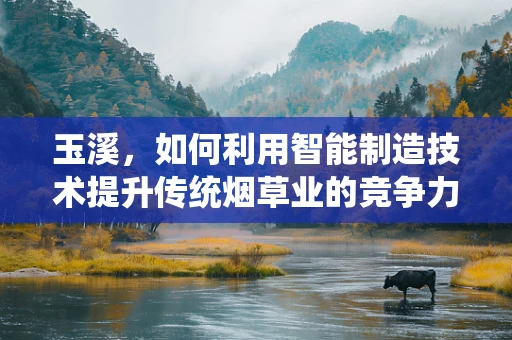 玉溪，如何利用智能制造技术提升传统烟草业的竞争力？
