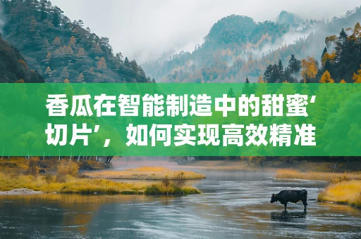香瓜在智能制造中的甜蜜‘切片’，如何实现高效精准的采摘？