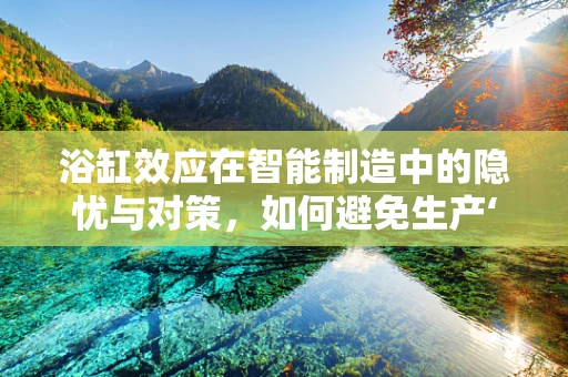 浴缸效应在智能制造中的隐忧与对策，如何避免生产‘滑坡’？